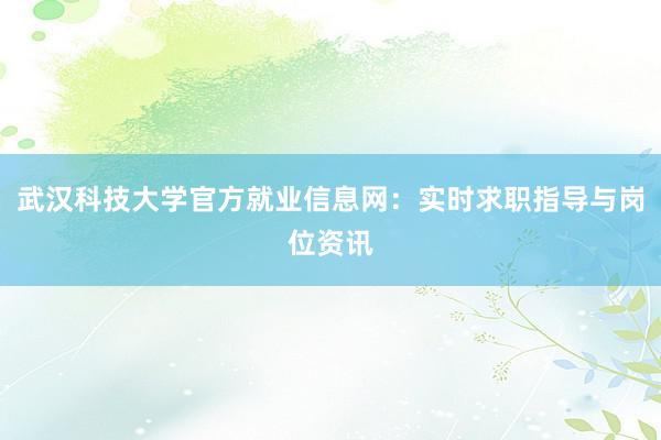 武汉科技大学官方就业信息网：实时求职指导与岗位资讯